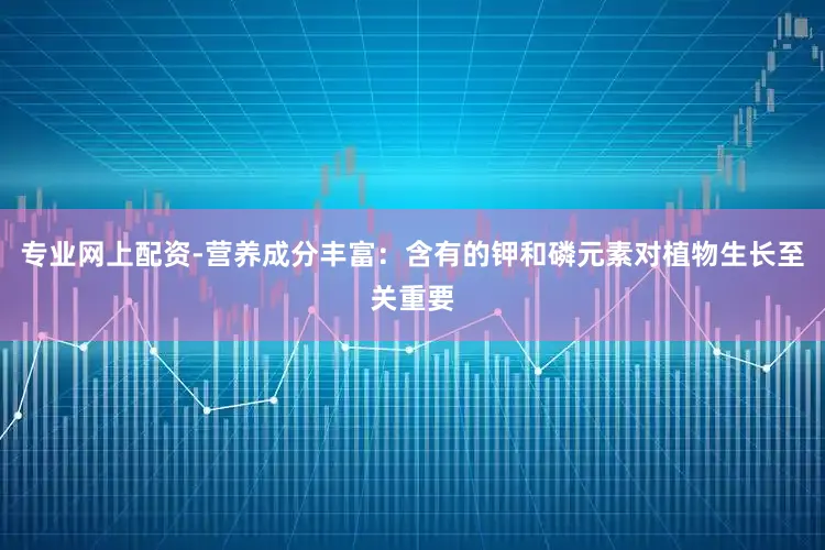 专业网上配资-营养成分丰富：含有的钾和磷元素对植物生长至关重要