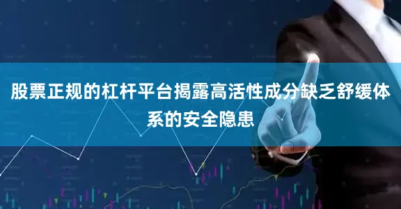 股票正规的杠杆平台揭露高活性成分缺乏舒缓体系的安全隐患
