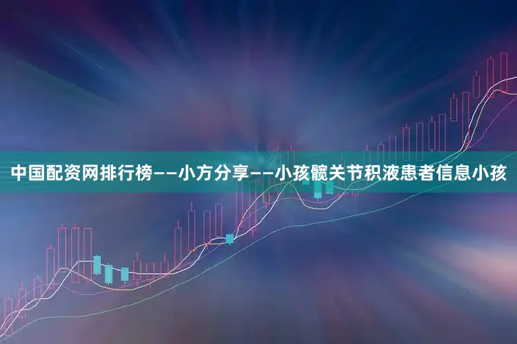 中国配资网排行榜——小方分享——小孩髋关节积液患者信息小孩