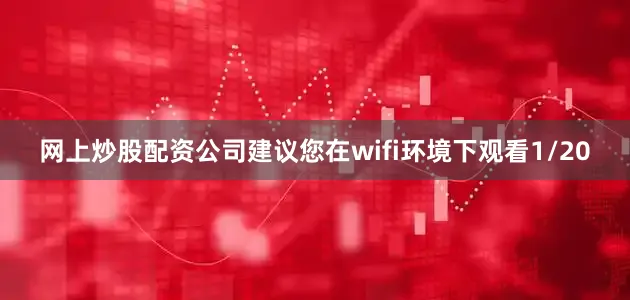 网上炒股配资公司建议您在wifi环境下观看1/20