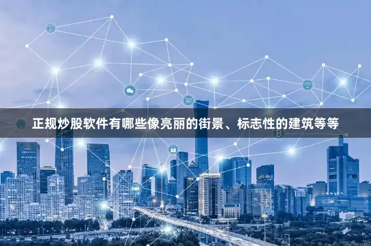 正规炒股软件有哪些像亮丽的街景、标志性的建筑等等