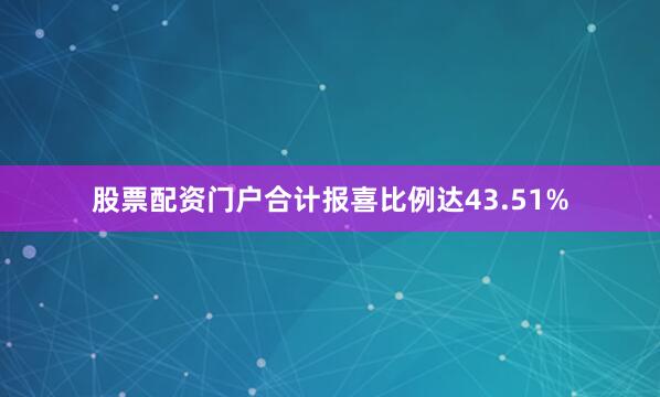 股票配资门户合计报喜比例达43.51%