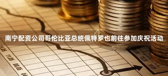 南宁配资公司哥伦比亚总统佩特罗也前往参加庆祝活动