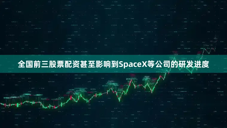 全国前三股票配资甚至影响到SpaceX等公司的研发进度