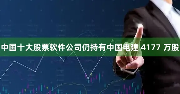 中国十大股票软件公司仍持有中国电建 4177 万股