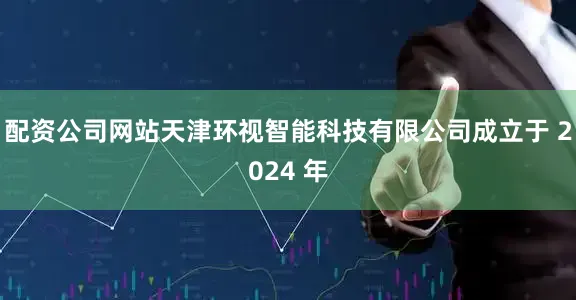 配资公司网站天津环视智能科技有限公司成立于 2024 年