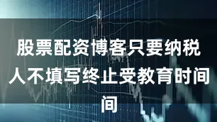 股票配资博客只要纳税人不填写终止受教育时间