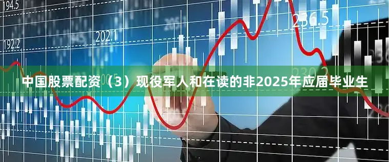 中国股票配资（3）现役军人和在读的非2025年应届毕业生