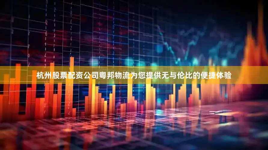 杭州股票配资公司粤邦物流为您提供无与伦比的便捷体验