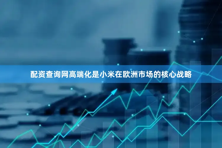 配资查询网高端化是小米在欧洲市场的核心战略