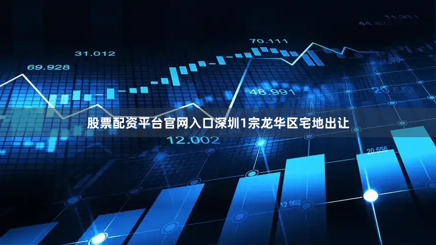 股票配资平台官网入口深圳1宗龙华区宅地出让