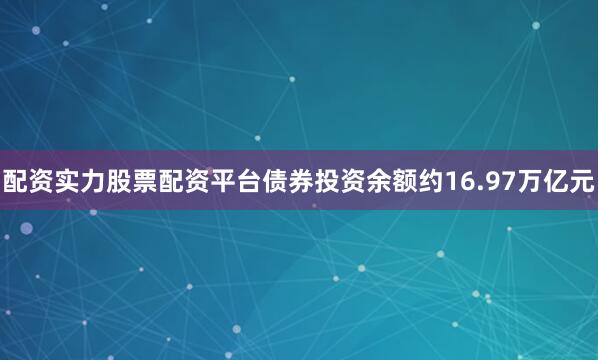 配资实力股票配资平台债券投资余额约16.97万亿元