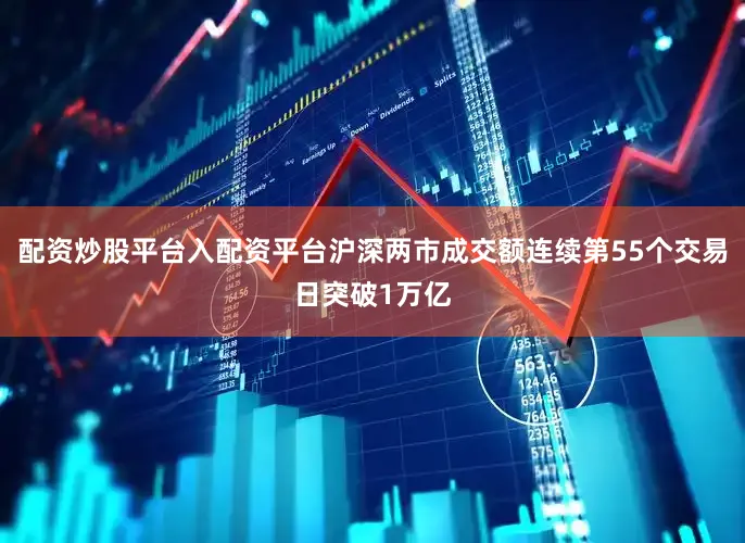 配资炒股平台入配资平台沪深两市成交额连续第55个交易日突破1万亿