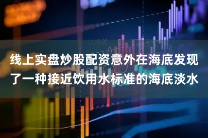 线上实盘炒股配资意外在海底发现了一种接近饮用水标准的海底淡水