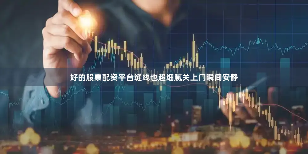 好的股票配资平台缝线也超细腻关上门瞬间安静