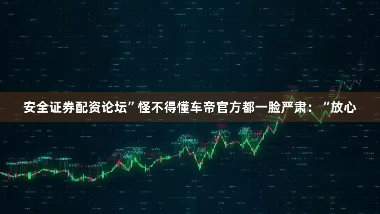 安全证券配资论坛”怪不得懂车帝官方都一脸严肃：“放心