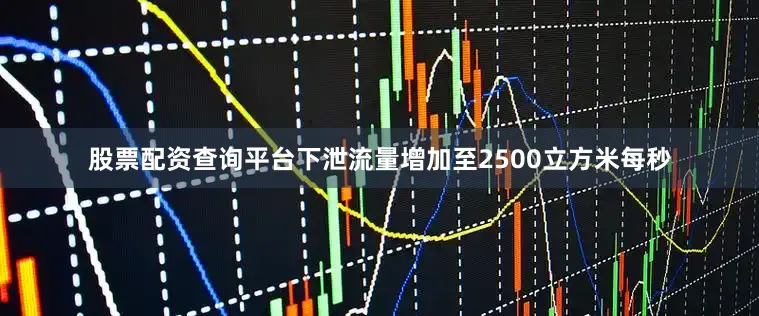 股票配资查询平台下泄流量增加至2500立方米每秒