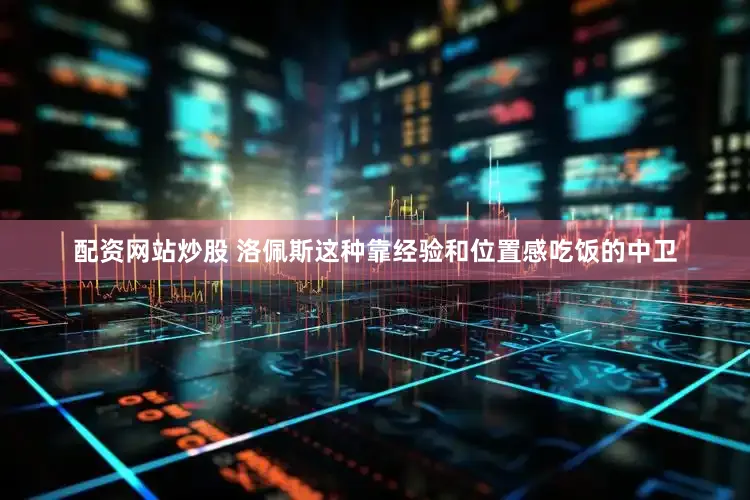 配资网站炒股 洛佩斯这种靠经验和位置感吃饭的中卫