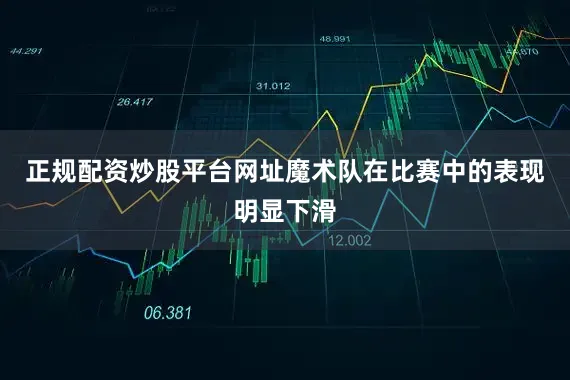 正规配资炒股平台网址魔术队在比赛中的表现明显下滑