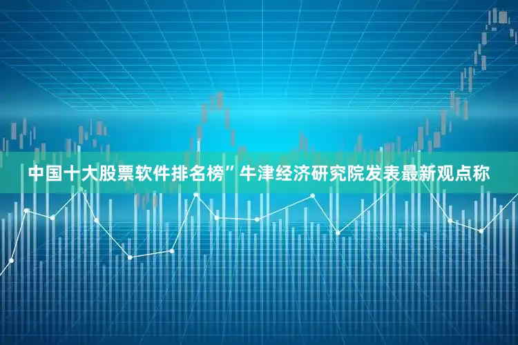 中国十大股票软件排名榜”牛津经济研究院发表最新观点称