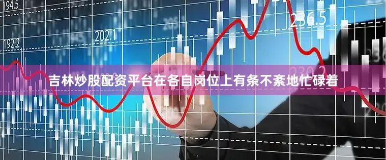 吉林炒股配资平台在各自岗位上有条不紊地忙碌着