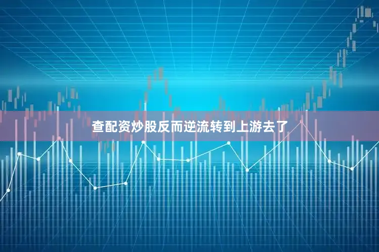查配资炒股反而逆流转到上游去了