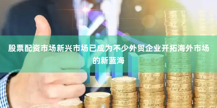 股票配资市场新兴市场已成为不少外贸企业开拓海外市场的新蓝海