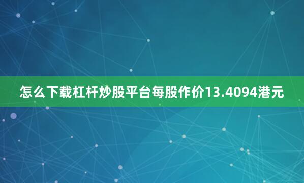 怎么下载杠杆炒股平台每股作价13.4094港元