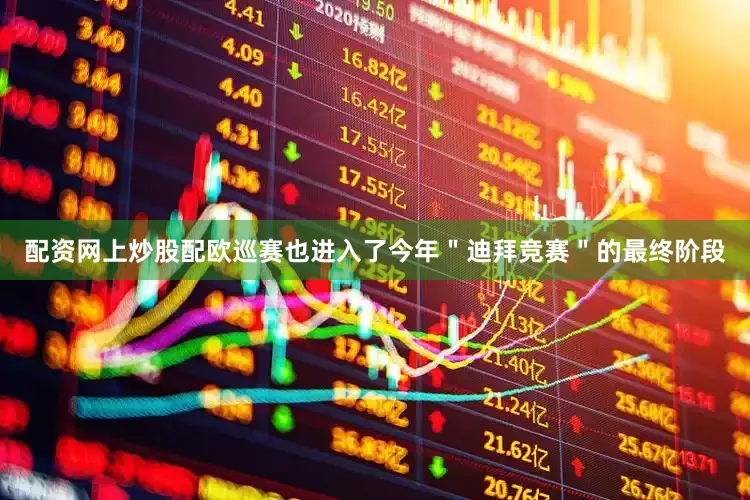 配资网上炒股配欧巡赛也进入了今年＂迪拜竞赛＂的最终阶段