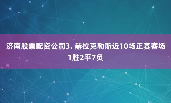 济南股票配资公司　　3. 赫拉克勒斯近10场正赛客场1胜2平7负