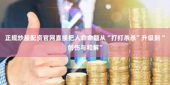 正规炒股配资官网直接把人命命题从“打打杀杀”升级到“创伤与和解”