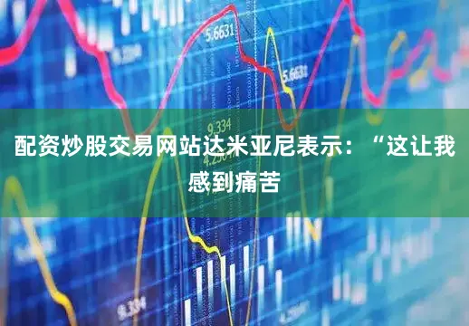 配资炒股交易网站达米亚尼表示：“这让我感到痛苦