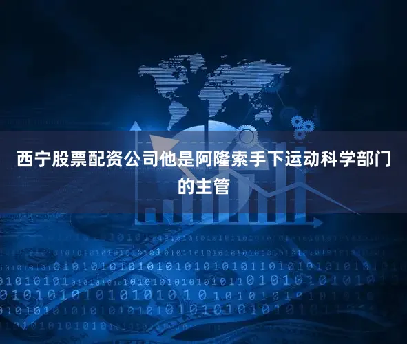 西宁股票配资公司他是阿隆索手下运动科学部门的主管