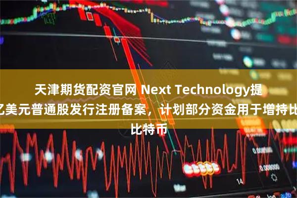 天津期货配资官网 Next Technology提交5亿美元普通股发行注册备案，计划部分资金用于增持比特币