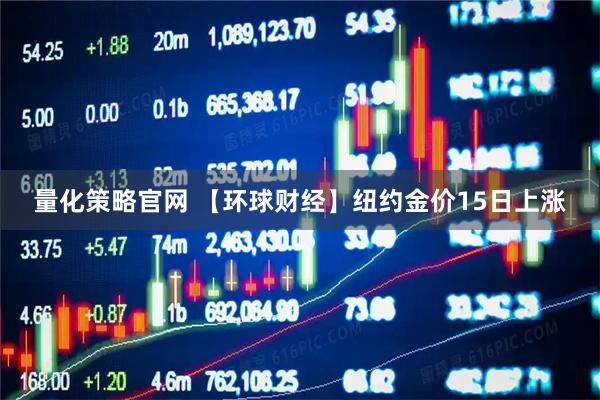 量化策略官网 【环球财经】纽约金价15日上涨