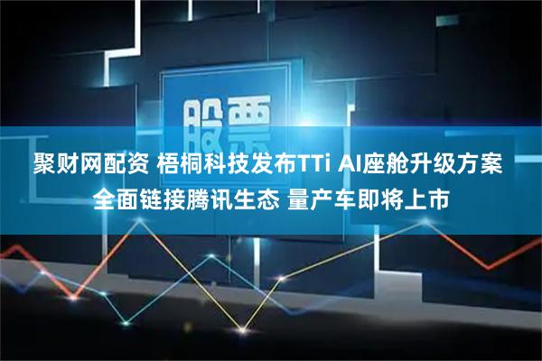 聚财网配资 梧桐科技发布TTi AI座舱升级方案 全面链接腾讯生态 量产车即将上市