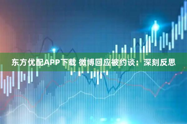 东方优配APP下载 微博回应被约谈：深刻反思