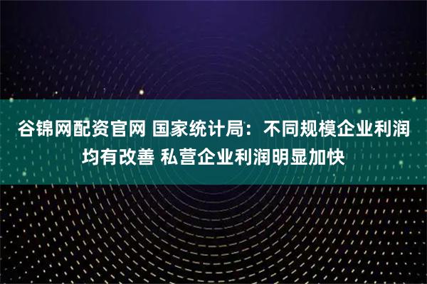 谷锦网配资官网 国家统计局：不同规模企业利润均有改善 私营企业利润明显加快