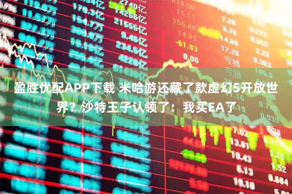 盈胜优配APP下载 米哈游还藏了款虚幻5开放世界？沙特王子认领了：我买EA了
