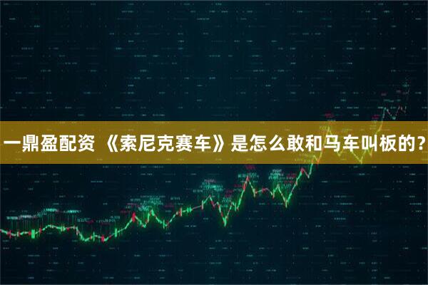 一鼎盈配资 《索尼克赛车》是怎么敢和马车叫板的？