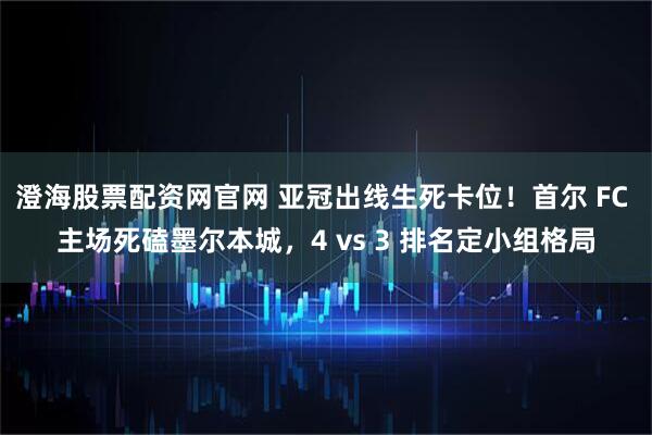澄海股票配资网官网 亚冠出线生死卡位！首尔 FC 主场死磕墨尔本城，4 vs 3 排名定小组格局