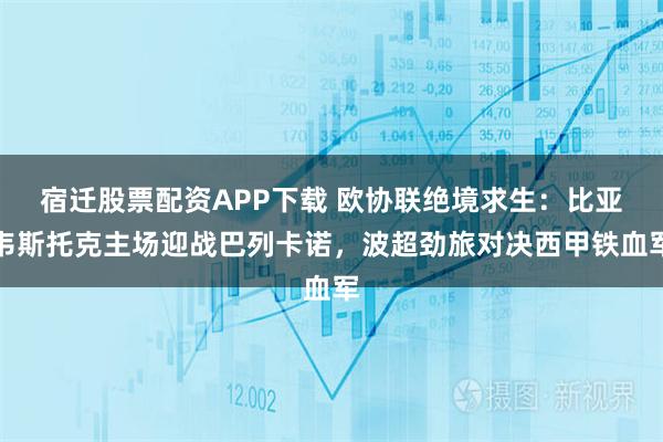 宿迁股票配资APP下载 欧协联绝境求生：比亚韦斯托克主场迎战巴列卡诺，波超劲旅对决西甲铁血军