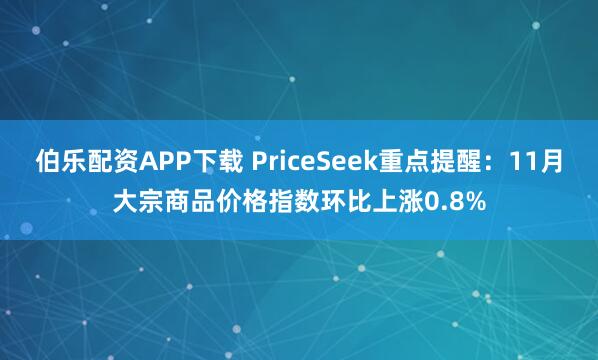 伯乐配资APP下载 PriceSeek重点提醒：11月大宗商品价格指数环比上涨0.8%