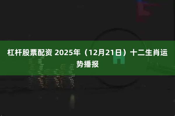 杠杆股票配资 2025年（12月21日）十二生肖运势播报
