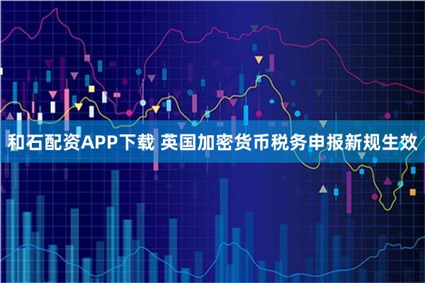 和石配资APP下载 英国加密货币税务申报新规生效