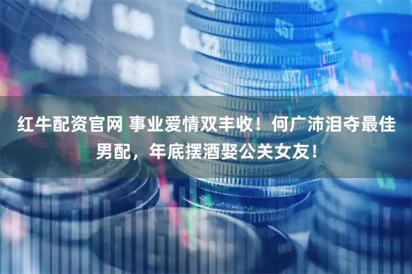 红牛配资官网 事业爱情双丰收！何广沛泪夺最佳男配，年底摆酒娶公关女友！
