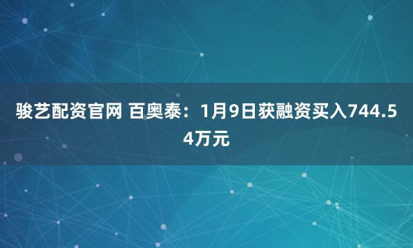 骏艺配资官网 百奥泰：1月9日获融资买入744.54万元