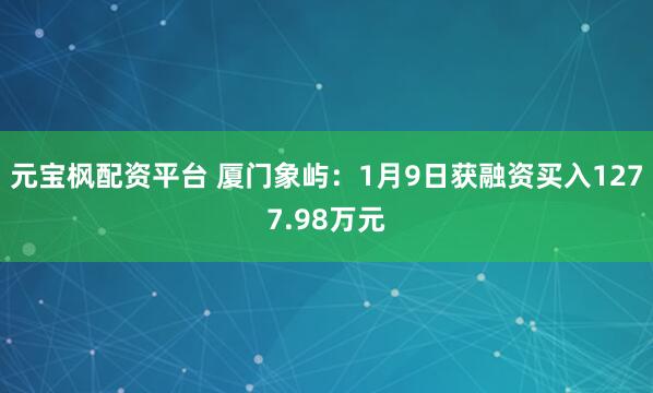 元宝枫配资平台 厦门象屿：1月9日获融资买入1277.98万元