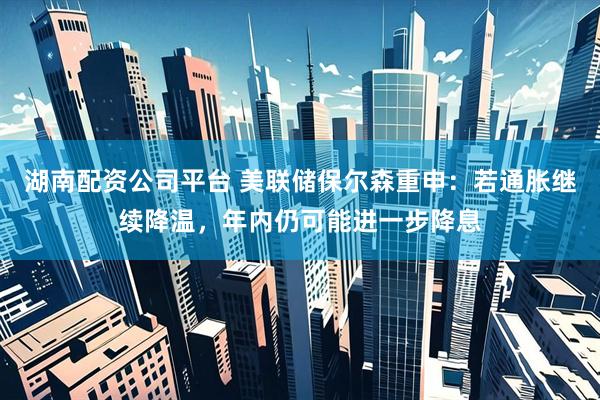 湖南配资公司平台 美联储保尔森重申：若通胀继续降温，年内仍可能进一步降息