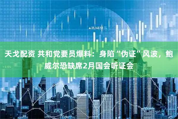 天戈配资 共和党要员爆料：身陷“伪证”风波，鲍威尔恐缺席2月国会听证会